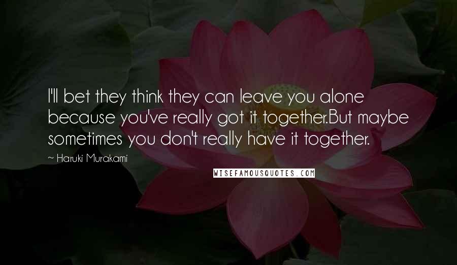 Haruki Murakami Quotes: I'll bet they think they can leave you alone because you've really got it together.But maybe sometimes you don't really have it together.