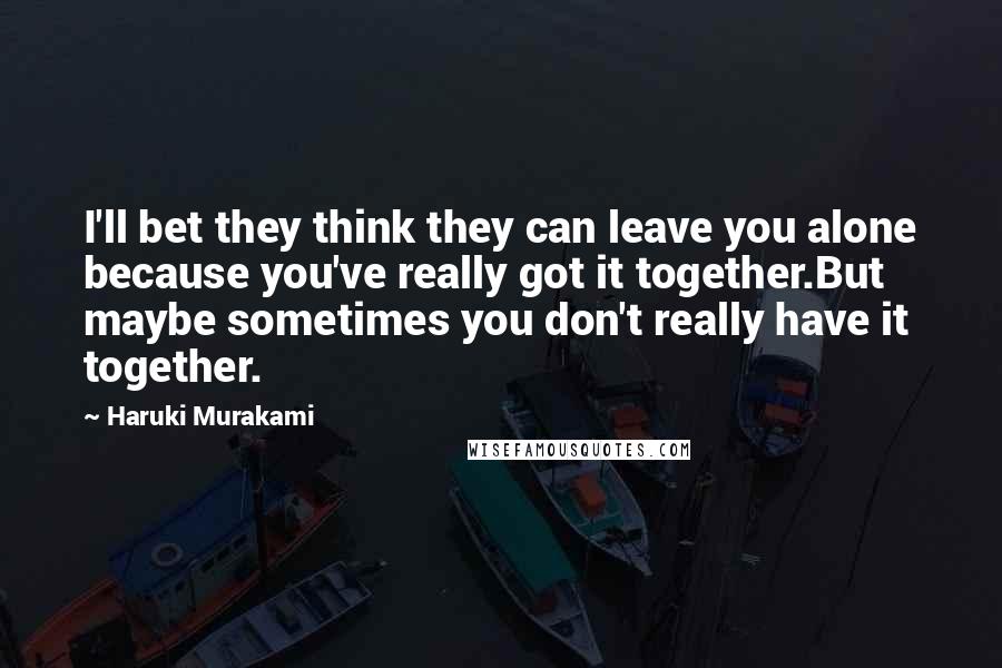 Haruki Murakami Quotes: I'll bet they think they can leave you alone because you've really got it together.But maybe sometimes you don't really have it together.