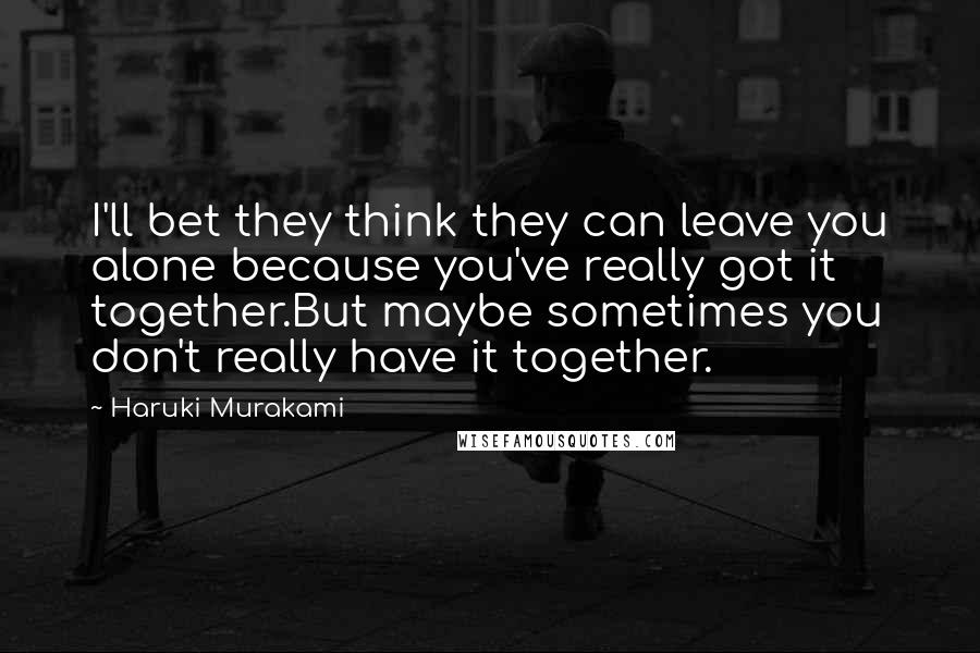 Haruki Murakami Quotes: I'll bet they think they can leave you alone because you've really got it together.But maybe sometimes you don't really have it together.