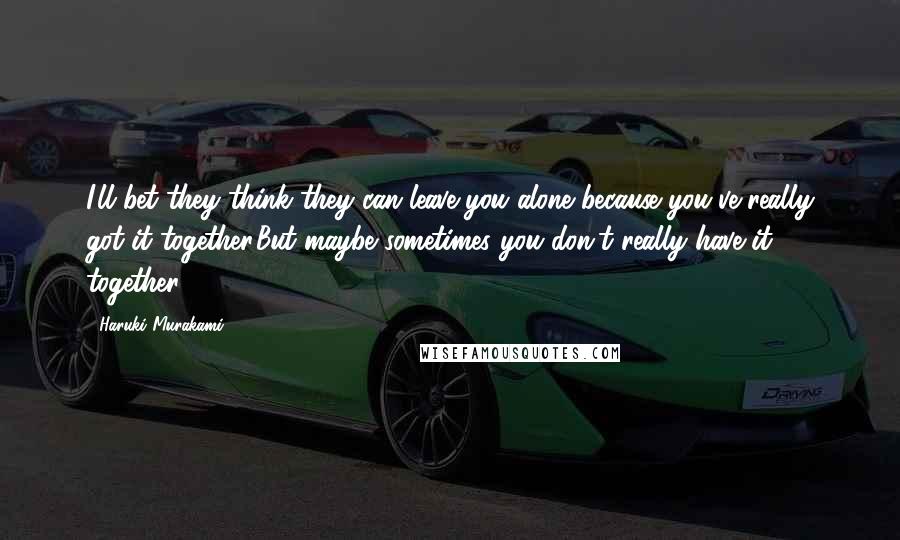 Haruki Murakami Quotes: I'll bet they think they can leave you alone because you've really got it together.But maybe sometimes you don't really have it together.