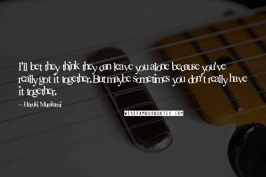 Haruki Murakami Quotes: I'll bet they think they can leave you alone because you've really got it together.But maybe sometimes you don't really have it together.