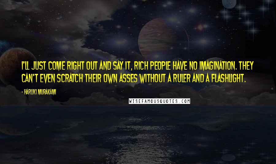 Haruki Murakami Quotes: I'll just come right out and say it, rich people have no imagination. They can't even scratch their own asses without a ruler and a flashlight.