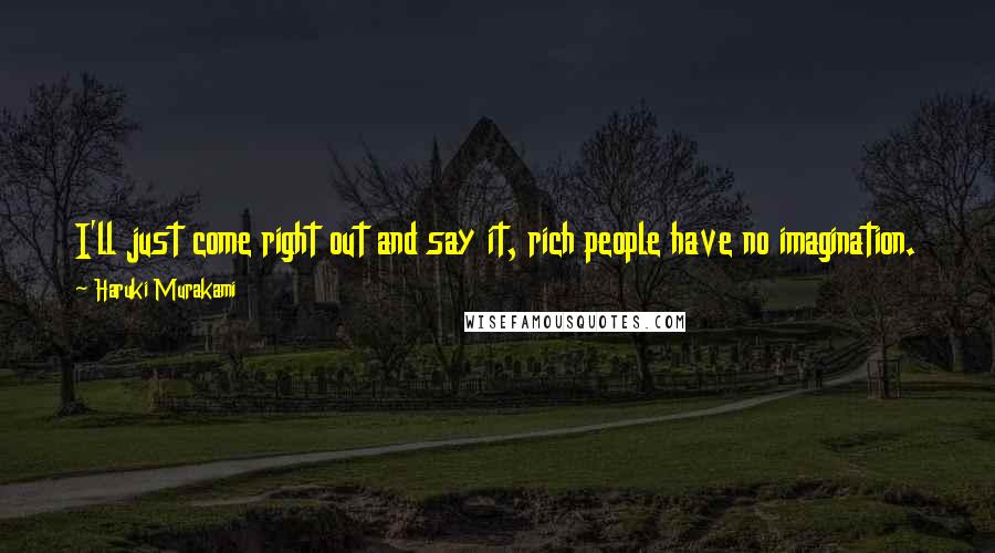 Haruki Murakami Quotes: I'll just come right out and say it, rich people have no imagination. They can't even scratch their own asses without a ruler and a flashlight.