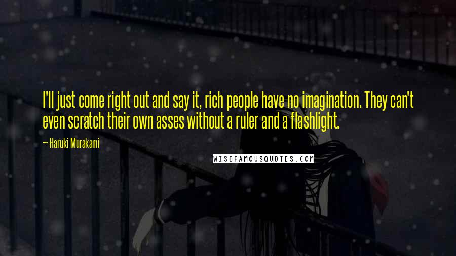 Haruki Murakami Quotes: I'll just come right out and say it, rich people have no imagination. They can't even scratch their own asses without a ruler and a flashlight.