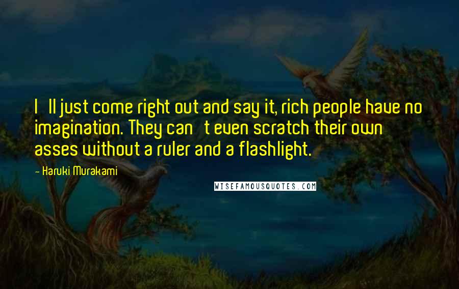 Haruki Murakami Quotes: I'll just come right out and say it, rich people have no imagination. They can't even scratch their own asses without a ruler and a flashlight.