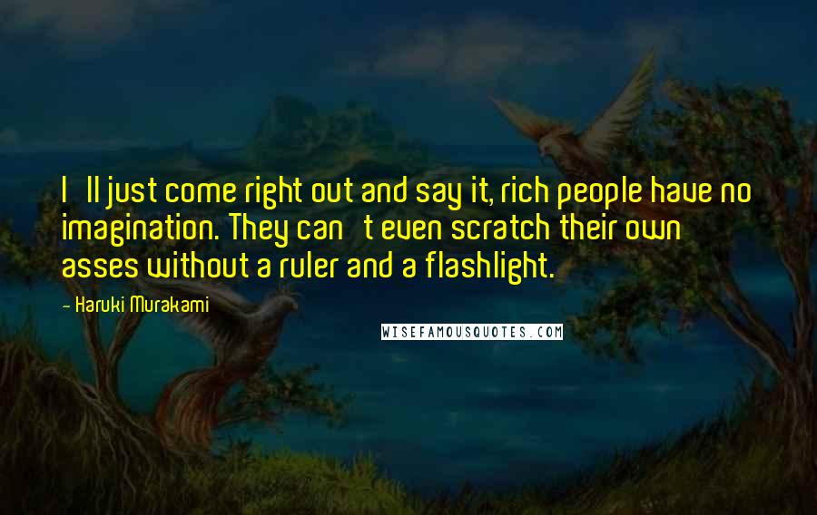 Haruki Murakami Quotes: I'll just come right out and say it, rich people have no imagination. They can't even scratch their own asses without a ruler and a flashlight.