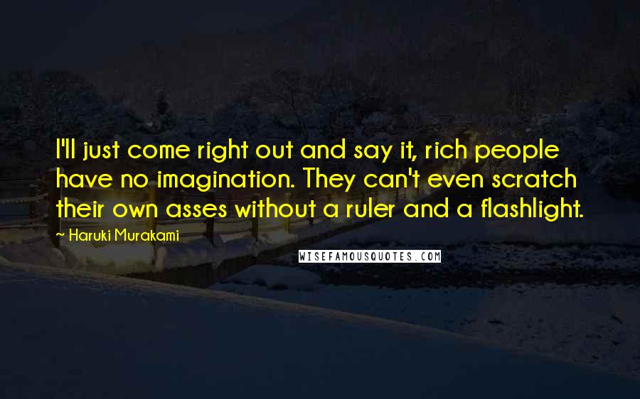 Haruki Murakami Quotes: I'll just come right out and say it, rich people have no imagination. They can't even scratch their own asses without a ruler and a flashlight.