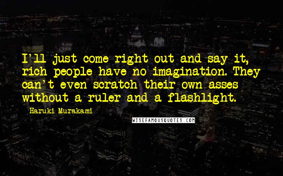 Haruki Murakami Quotes: I'll just come right out and say it, rich people have no imagination. They can't even scratch their own asses without a ruler and a flashlight.