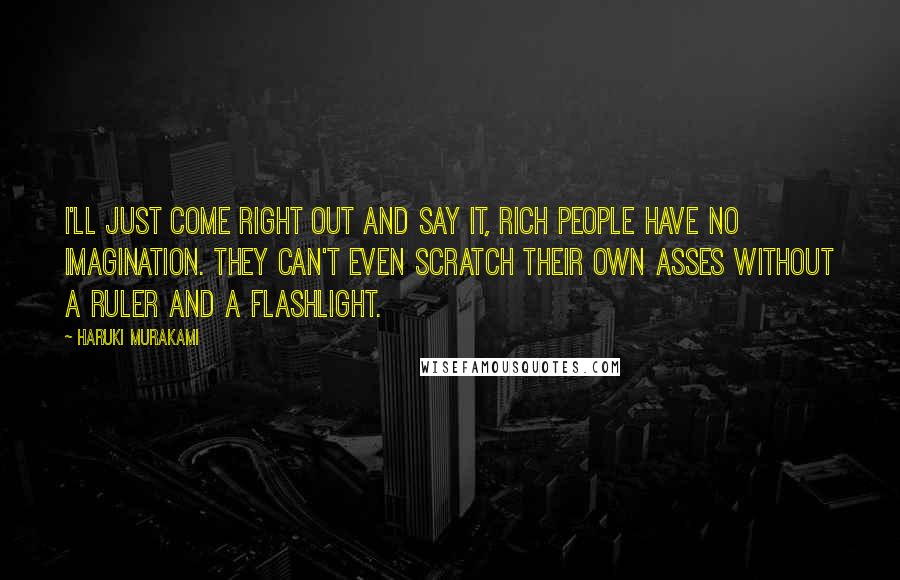 Haruki Murakami Quotes: I'll just come right out and say it, rich people have no imagination. They can't even scratch their own asses without a ruler and a flashlight.
