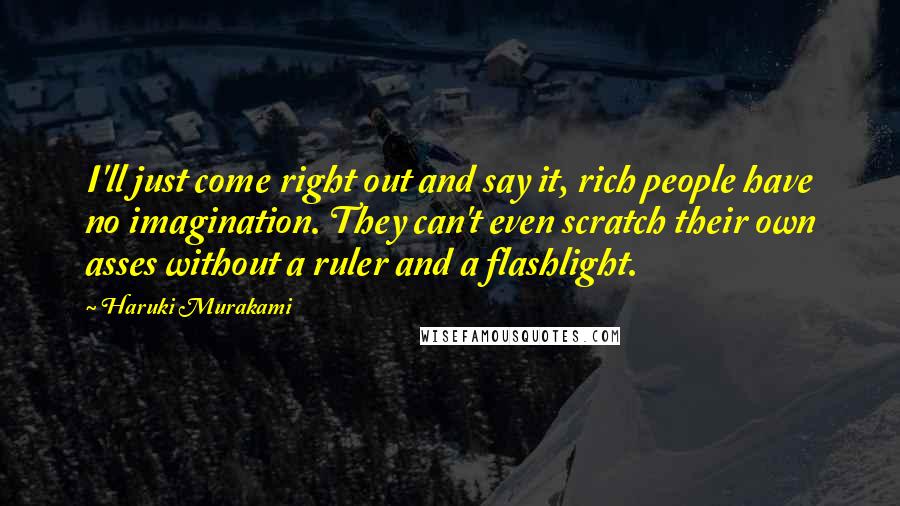 Haruki Murakami Quotes: I'll just come right out and say it, rich people have no imagination. They can't even scratch their own asses without a ruler and a flashlight.