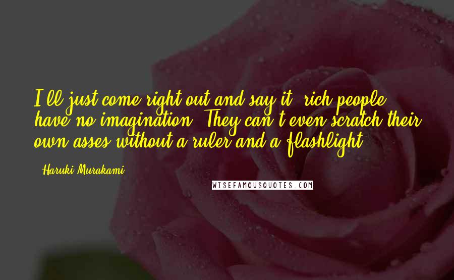 Haruki Murakami Quotes: I'll just come right out and say it, rich people have no imagination. They can't even scratch their own asses without a ruler and a flashlight.