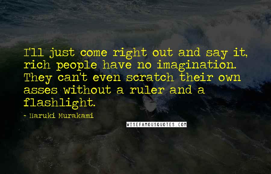 Haruki Murakami Quotes: I'll just come right out and say it, rich people have no imagination. They can't even scratch their own asses without a ruler and a flashlight.