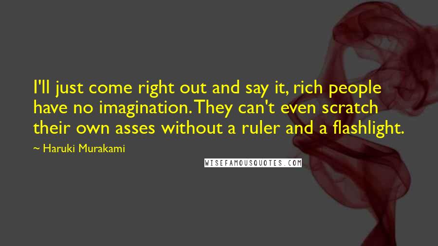 Haruki Murakami Quotes: I'll just come right out and say it, rich people have no imagination. They can't even scratch their own asses without a ruler and a flashlight.