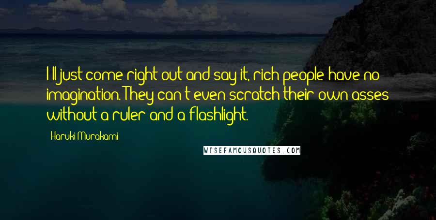 Haruki Murakami Quotes: I'll just come right out and say it, rich people have no imagination. They can't even scratch their own asses without a ruler and a flashlight.