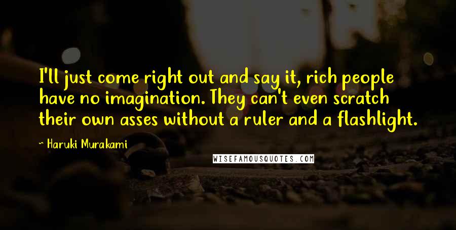 Haruki Murakami Quotes: I'll just come right out and say it, rich people have no imagination. They can't even scratch their own asses without a ruler and a flashlight.