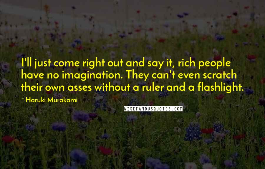 Haruki Murakami Quotes: I'll just come right out and say it, rich people have no imagination. They can't even scratch their own asses without a ruler and a flashlight.