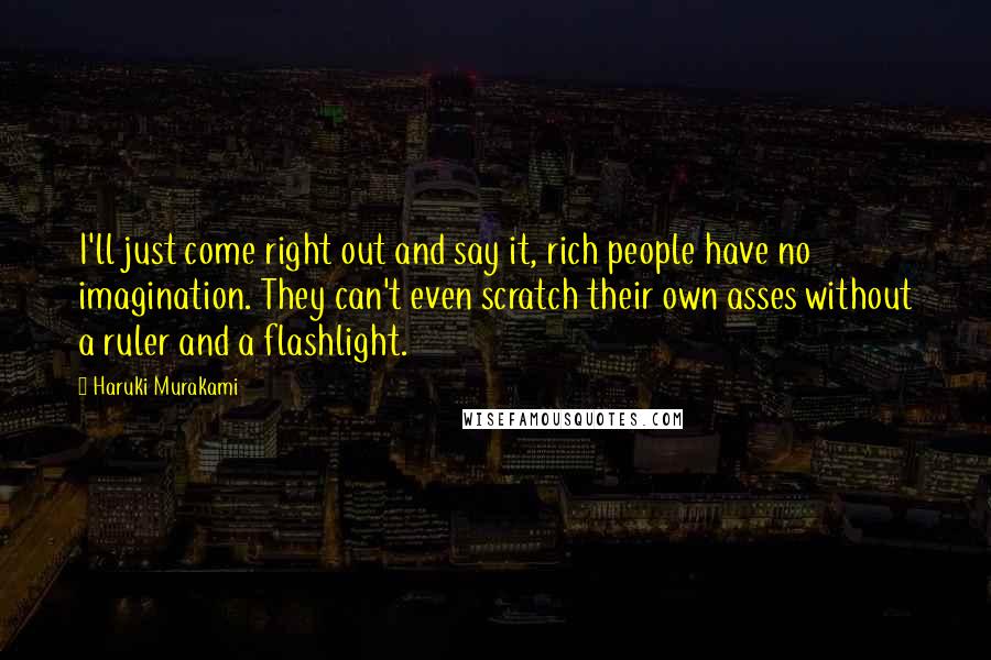 Haruki Murakami Quotes: I'll just come right out and say it, rich people have no imagination. They can't even scratch their own asses without a ruler and a flashlight.