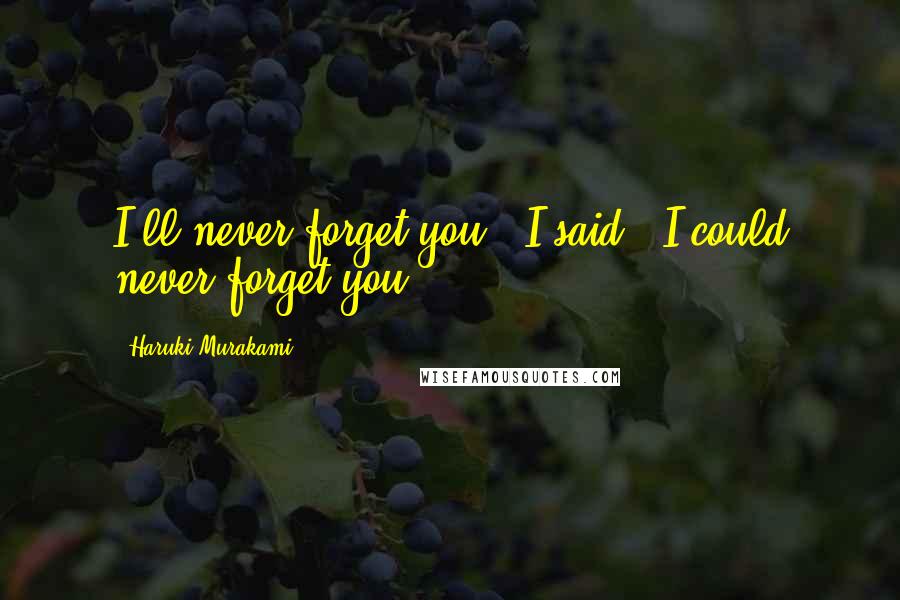 Haruki Murakami Quotes: I'll never forget you," I said. "I could never forget you.