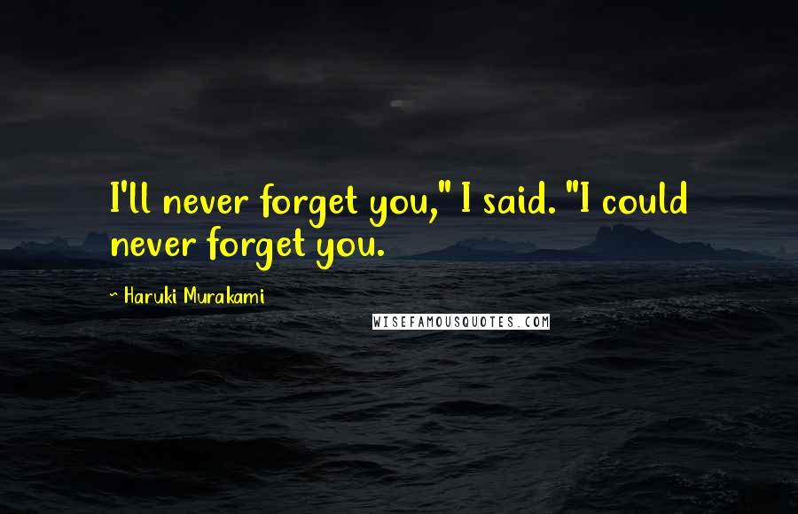 Haruki Murakami Quotes: I'll never forget you," I said. "I could never forget you.