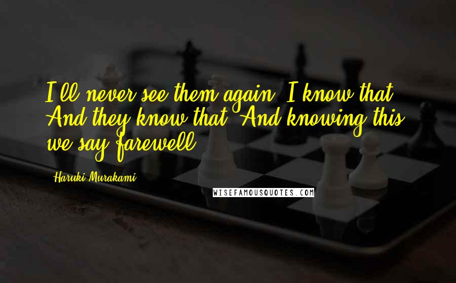 Haruki Murakami Quotes: I'll never see them again. I know that. And they know that. And knowing this, we say farewell.