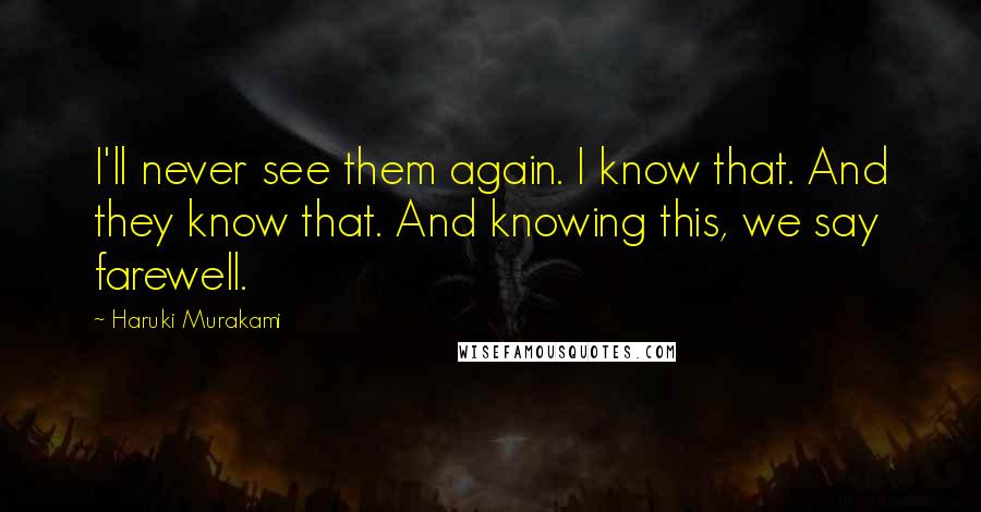 Haruki Murakami Quotes: I'll never see them again. I know that. And they know that. And knowing this, we say farewell.