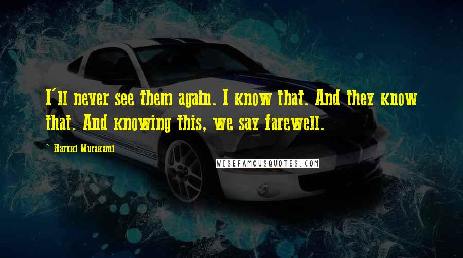 Haruki Murakami Quotes: I'll never see them again. I know that. And they know that. And knowing this, we say farewell.