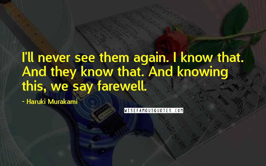 Haruki Murakami Quotes: I'll never see them again. I know that. And they know that. And knowing this, we say farewell.