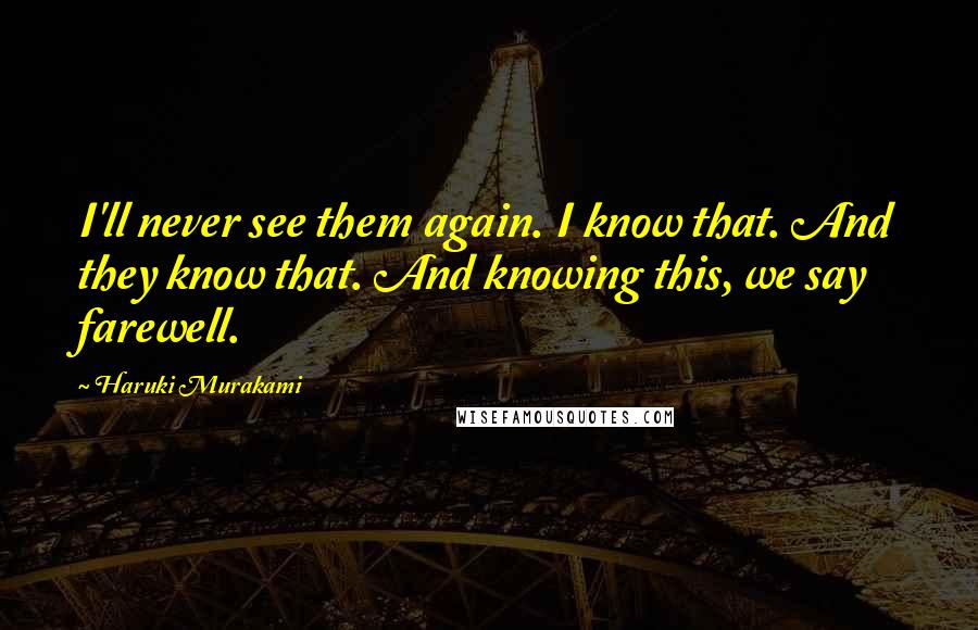 Haruki Murakami Quotes: I'll never see them again. I know that. And they know that. And knowing this, we say farewell.