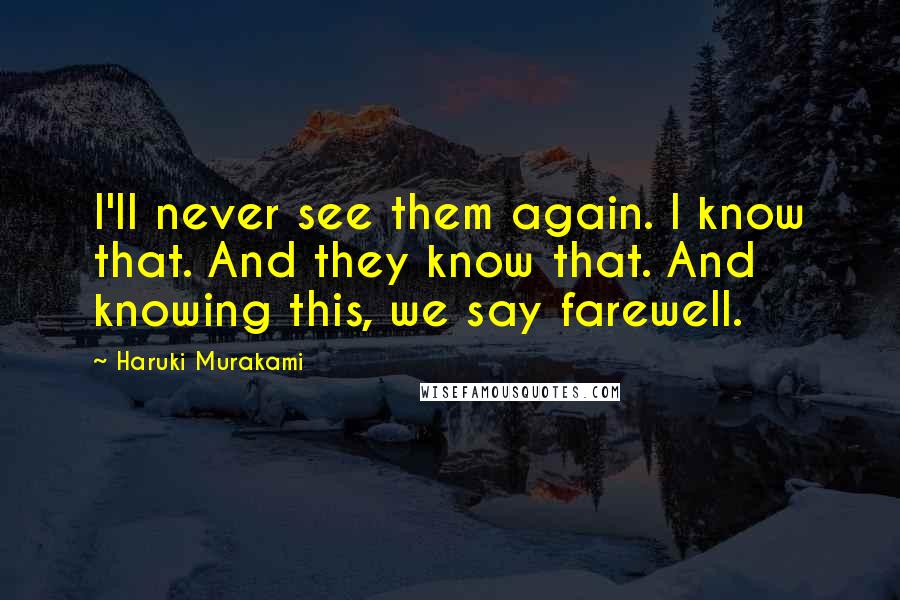 Haruki Murakami Quotes: I'll never see them again. I know that. And they know that. And knowing this, we say farewell.