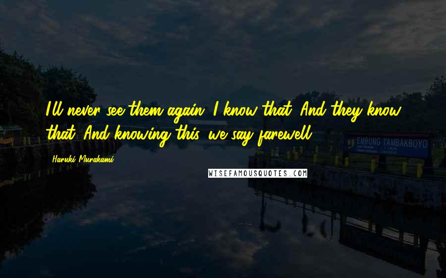 Haruki Murakami Quotes: I'll never see them again. I know that. And they know that. And knowing this, we say farewell.