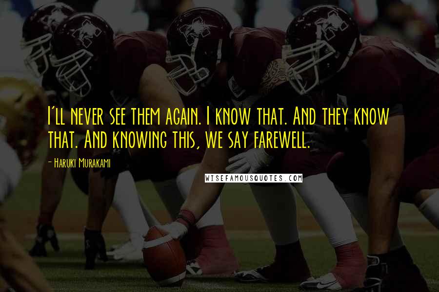 Haruki Murakami Quotes: I'll never see them again. I know that. And they know that. And knowing this, we say farewell.