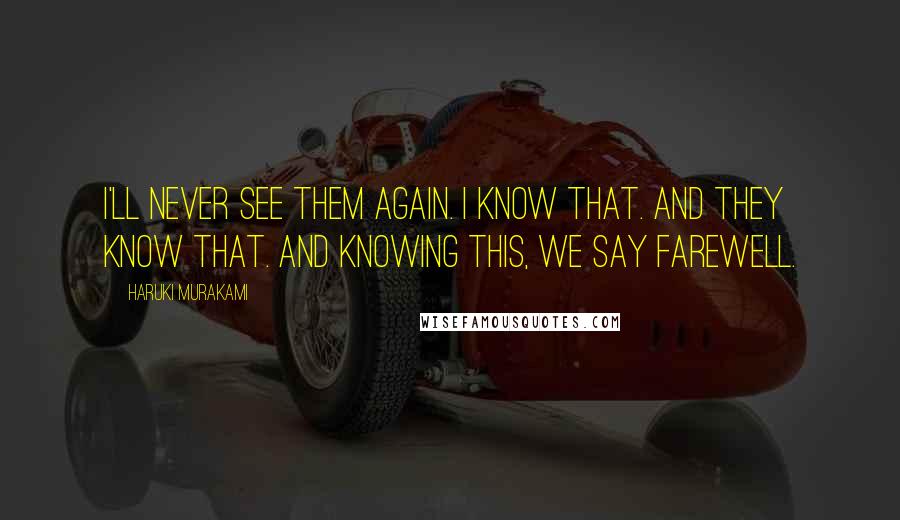 Haruki Murakami Quotes: I'll never see them again. I know that. And they know that. And knowing this, we say farewell.