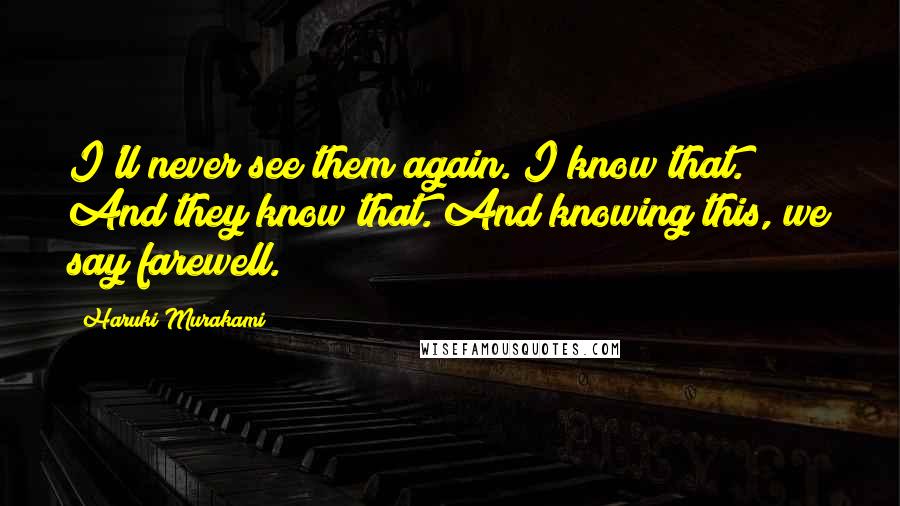 Haruki Murakami Quotes: I'll never see them again. I know that. And they know that. And knowing this, we say farewell.