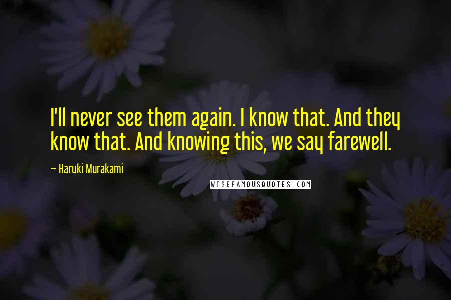 Haruki Murakami Quotes: I'll never see them again. I know that. And they know that. And knowing this, we say farewell.