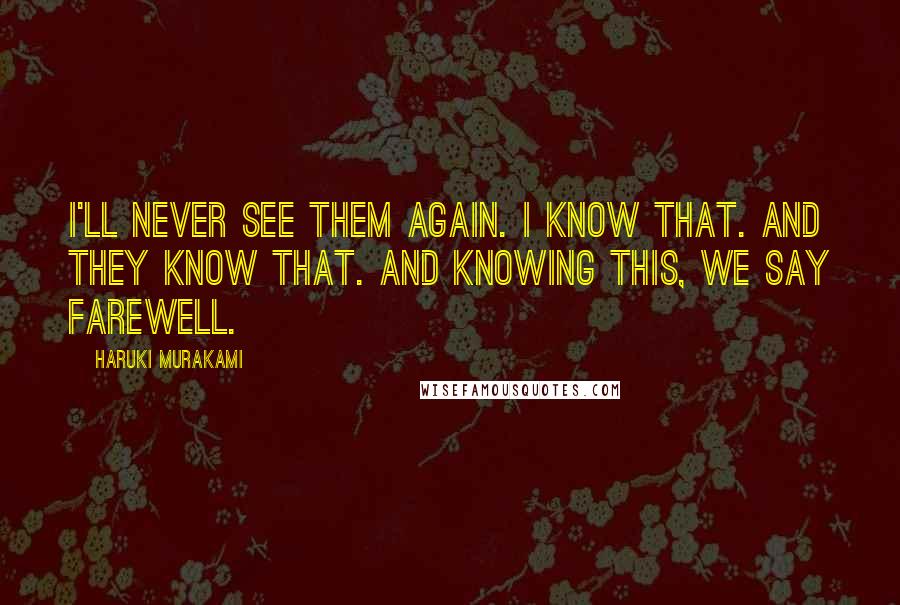 Haruki Murakami Quotes: I'll never see them again. I know that. And they know that. And knowing this, we say farewell.