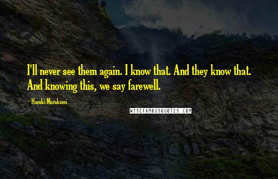 Haruki Murakami Quotes: I'll never see them again. I know that. And they know that. And knowing this, we say farewell.