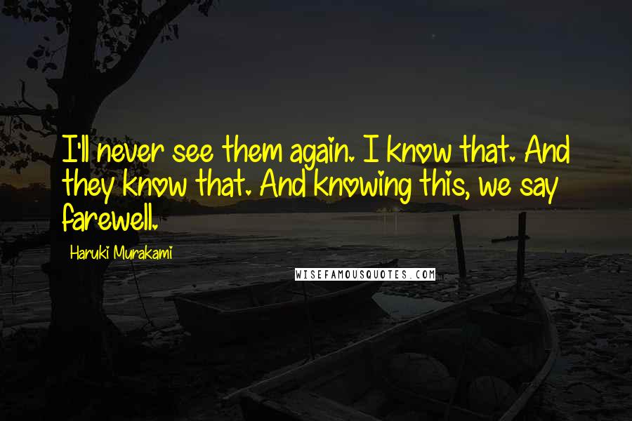 Haruki Murakami Quotes: I'll never see them again. I know that. And they know that. And knowing this, we say farewell.