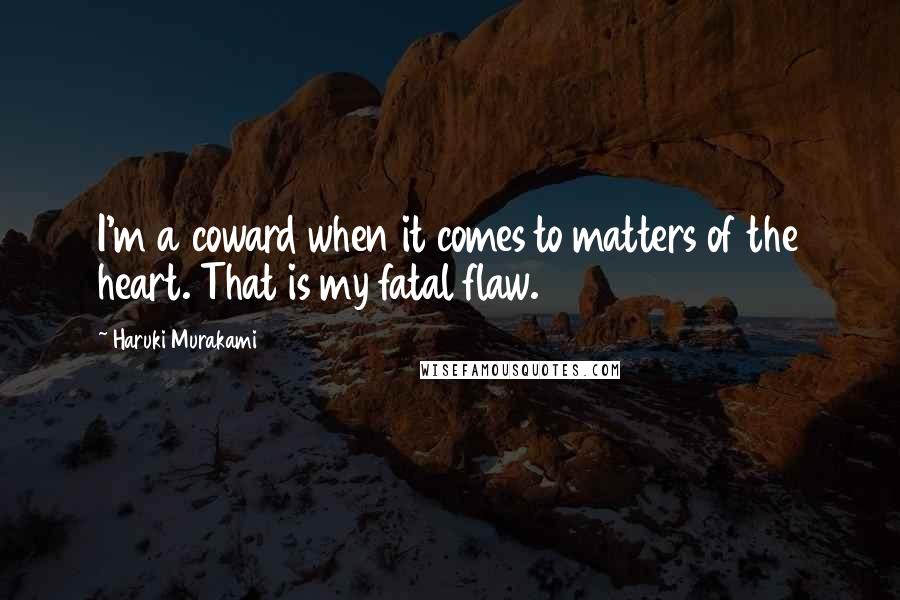 Haruki Murakami Quotes: I'm a coward when it comes to matters of the heart. That is my fatal flaw.