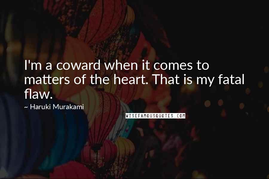 Haruki Murakami Quotes: I'm a coward when it comes to matters of the heart. That is my fatal flaw.