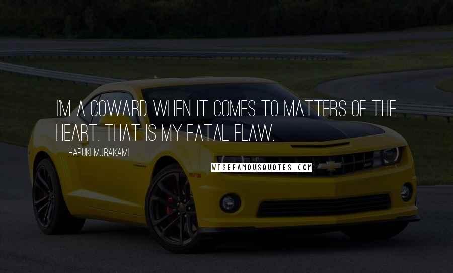 Haruki Murakami Quotes: I'm a coward when it comes to matters of the heart. That is my fatal flaw.