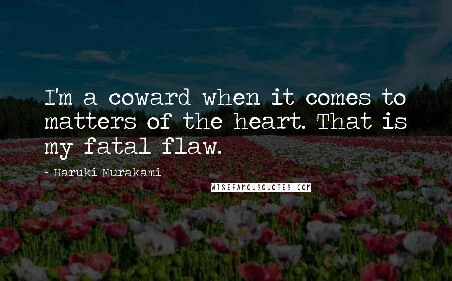 Haruki Murakami Quotes: I'm a coward when it comes to matters of the heart. That is my fatal flaw.