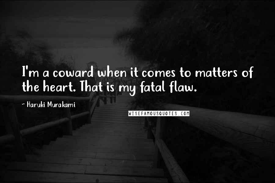 Haruki Murakami Quotes: I'm a coward when it comes to matters of the heart. That is my fatal flaw.