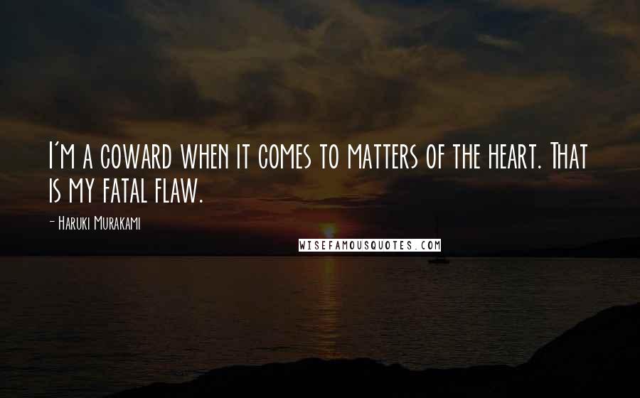 Haruki Murakami Quotes: I'm a coward when it comes to matters of the heart. That is my fatal flaw.