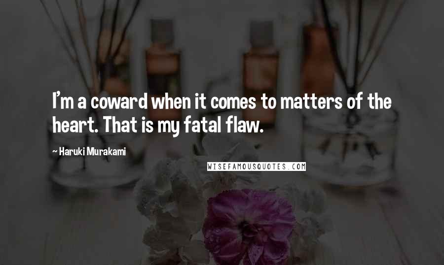 Haruki Murakami Quotes: I'm a coward when it comes to matters of the heart. That is my fatal flaw.