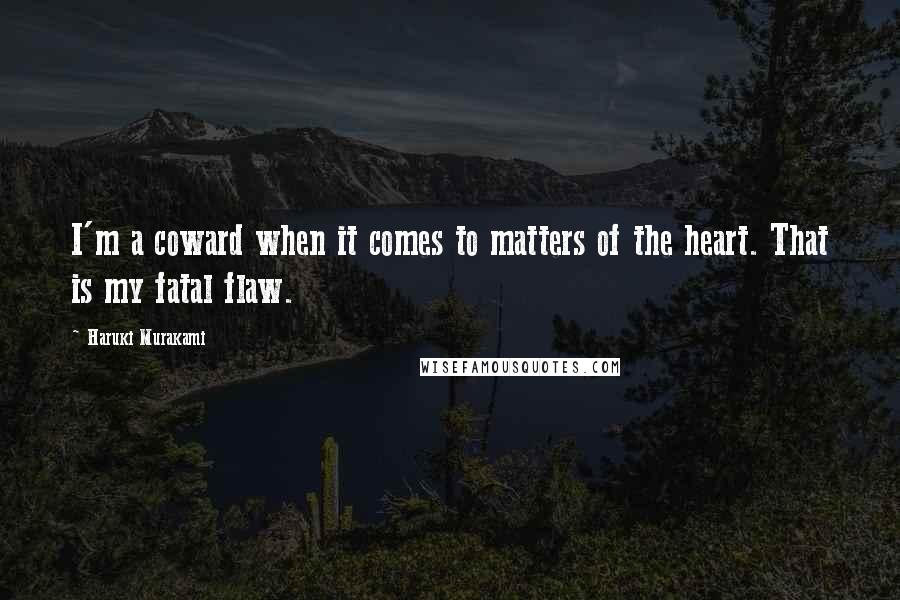 Haruki Murakami Quotes: I'm a coward when it comes to matters of the heart. That is my fatal flaw.