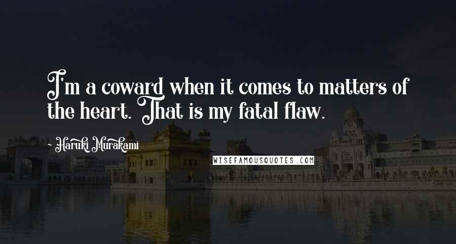 Haruki Murakami Quotes: I'm a coward when it comes to matters of the heart. That is my fatal flaw.