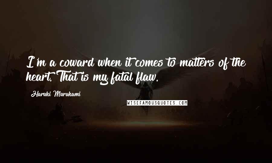 Haruki Murakami Quotes: I'm a coward when it comes to matters of the heart. That is my fatal flaw.