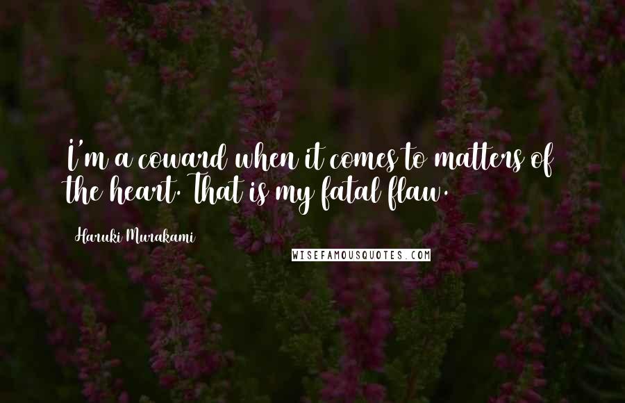 Haruki Murakami Quotes: I'm a coward when it comes to matters of the heart. That is my fatal flaw.