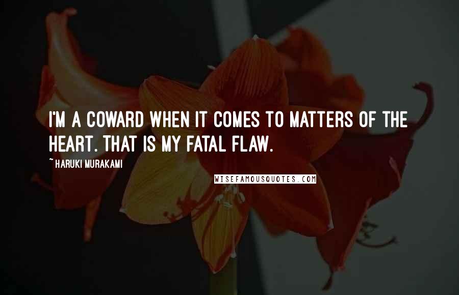 Haruki Murakami Quotes: I'm a coward when it comes to matters of the heart. That is my fatal flaw.