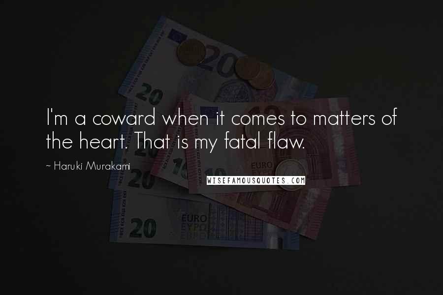 Haruki Murakami Quotes: I'm a coward when it comes to matters of the heart. That is my fatal flaw.